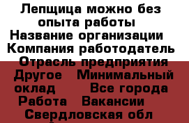 Лепщица-можно без опыта работы › Название организации ­ Компания-работодатель › Отрасль предприятия ­ Другое › Минимальный оклад ­ 1 - Все города Работа » Вакансии   . Свердловская обл.,Алапаевск г.